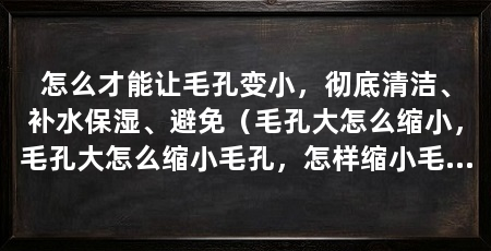 怎么才能让毛孔变小,彻底清洁、补水保湿、避免(毛孔大怎么缩小,毛孔大怎么缩小毛孔,怎样缩小毛孔
