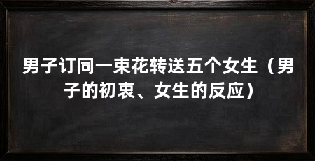 男子订同一束花转送五个女生（男子的初衷、女生的反应）