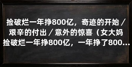 捡破烂一年挣800亿，奇迹的开始／艰辛的付出／意外的惊喜（女大妈捡破烂一年挣800亿，一年挣了800亿，她的故事令人叹为观止