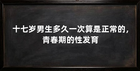十七岁男生多久一次算是正常的,青春期的性发育
