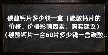 碳酸钙片多少钱一盒（碳酸钙片的价格、价格影响因素、购买建议）（碳酸钙片一合60片多少钱一盒碳酸钙片一合60片多少钱