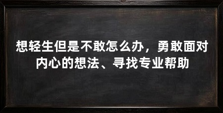 想轻生但是不敢怎么办，勇敢面对内心的想法、寻找专业帮助