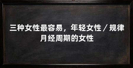 三种女性最容易，年轻女性／规律月经周期的女性