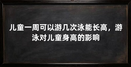 儿童一周可以游几次泳能长高,游泳对儿童身高的影响