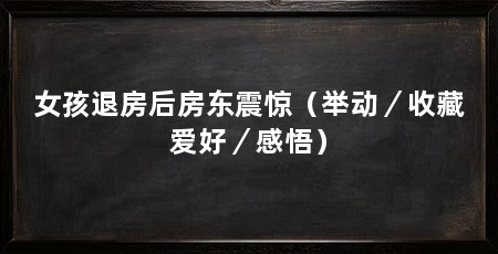 女孩退房后房东震惊(举动/收藏爱好/感悟)