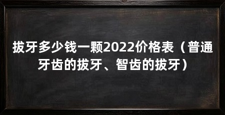 拔牙多少钱一颗2022价格表（普通牙齿的拔牙、智齿的拔牙）