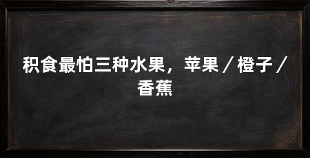 积食最怕三种水果,苹果/橙子/香蕉