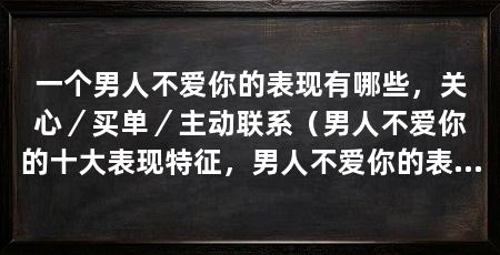 一个男人不爱你的表现有哪些，关心／买单／主动联系（男人不爱你的十大表现特征，男人不爱你的表现有哪些