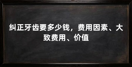 纠正牙齿要多少钱，费用因素、大致费用、价值
