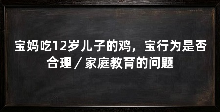 宝妈吃12岁儿子的鸡，宝行为是否合理／家庭教育的问题