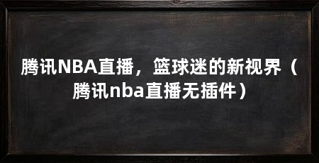 腾讯NBA直播，篮球迷的新视界（腾讯nba直播无插件）