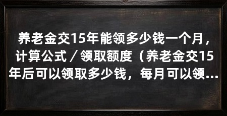 养老金交15年能领多少钱一个月，计算公式／领取额度（养老金交15年后可以领取多少钱，每月可以领多少钱