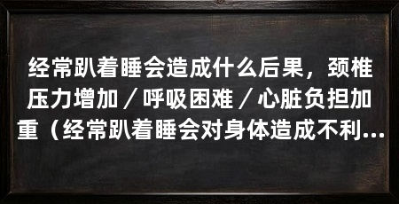 经常趴着睡会造成什么后果,颈椎压力增加/呼吸困难/心脏负担加重(经常趴着睡会对身体造成不利后果,详细探讨这些后果