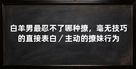 白羊男最忍不了哪种撩，毫无技巧的直接表白／主动的撩妹行为