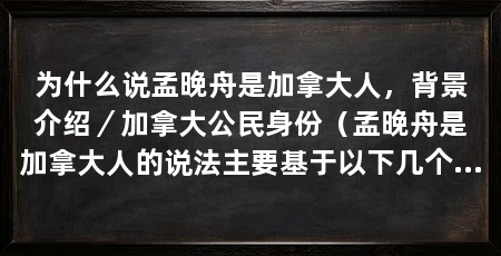 为什么说孟晚舟是加拿大人，背景介绍／加拿大公民身份（孟晚舟是加拿大人的说法主要基于以下几个方面，背景介绍