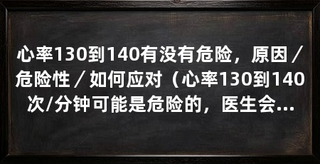 心率130到140有没有危险，原因／危险性／如何应对（心率130到140次/分钟可能是危险的，医生会通过详细检查