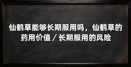仙鹤草能够长期服用吗，仙鹤草的药用价值／长期服用的风险