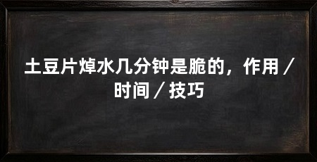 土豆片焯水几分钟是脆的,作用/时间/技巧