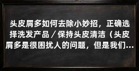 头皮屑多如何去除小妙招，正确选择洗发产品／保持头皮清洁（头皮屑多是很困扰人的问题，但是我们可以通过小妙招去除头皮屑