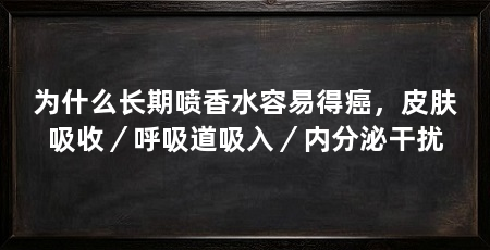 为什么长期喷香水容易得癌,皮肤吸收/呼吸道吸入/内分泌干扰