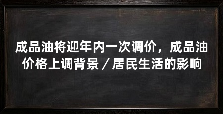 成品油将迎年内一次调价，成品油价格上调背景／居民生活的影响