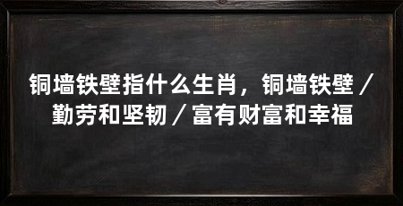 铜墙铁壁指什么生肖,铜墙铁壁/勤劳和坚韧/富有财富和幸福