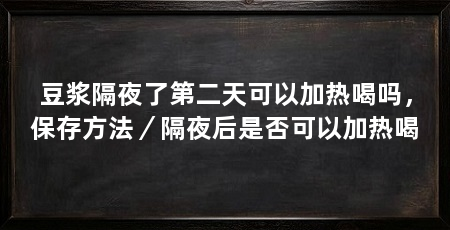 豆浆隔夜了第二天可以加热喝吗，保存方法／隔夜后是否可以加热喝