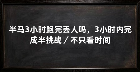 半马3小时跑完丢人吗,3小时内完成半挑战/不只看时间
