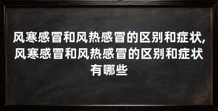 风寒感冒和风热感冒的区别和症状,风寒感冒和风热感冒的区别和症状有哪些