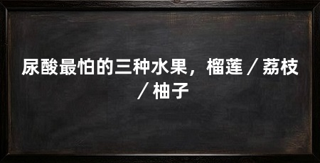 尿酸最怕的三种水果,榴莲/荔枝/柚子