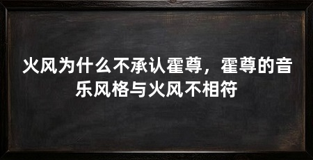 火风为什么不承认霍尊，霍尊的音乐风格与火风不相符