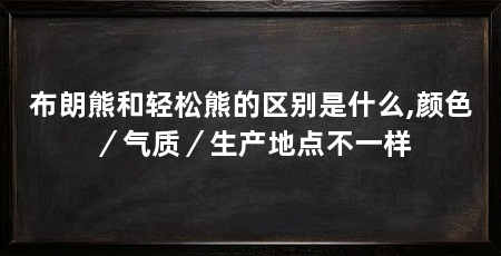 布朗熊和轻松熊的区别是什么,颜色／气质／生产地点不一样