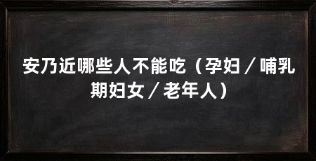 安乃近哪些人不能吃（孕妇／哺乳期妇女／老年人）