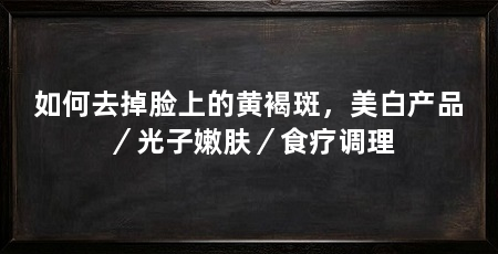如何去掉脸上的黄褐斑,美白产品/光子嫩肤/食疗调理