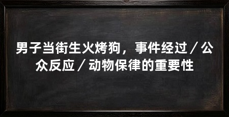 男子当街生火烤狗,事件经过/公众反应/动物保律的重要性