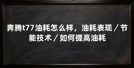 奔腾t77油耗怎么样,油耗表现/节能技术/如何提高油耗