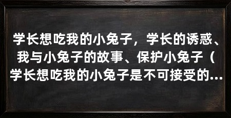 学长想吃我的小兔子，学长的诱惑、我与小兔子的故事、保护小兔子（学长想吃我的小兔子是不可接受的行为，因为作为学长应该以身作则