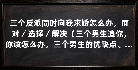 三个反派同时向我求婚怎么办，面对／选择／解决（三个男生追你，你该怎么办，三个男生的优缺点、缺点