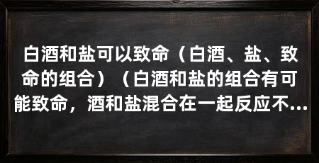 白酒和盐可以致命（白酒、盐、致命的组合）（白酒和盐的组合有可能致命，酒和盐混合在一起反应不明显