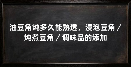 油豆角炖多久能熟透，浸泡豆角／炖煮豆角／调味品的添加
