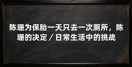 陈珊为保胎一天只去一次厕所，陈珊的决定／日常生活中的挑战