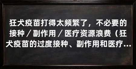 狂犬疫苗打得太频繁了,不必要的接种/副作用/医疗资源浪费(狂犬疫苗的过度接种、副作用和医疗资源浪费三个方面来阐述