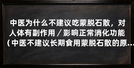 中医为什么不建议吃蒙脱石散,对人体有副作用/影响正常消化功能(中医不建议长期食用蒙脱石散的原因主要有以下几点