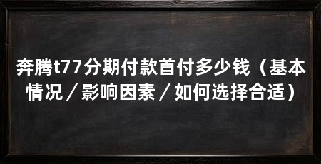 奔腾t77分期付款首付多少钱（基本情况／影响因素／如何选择合适）