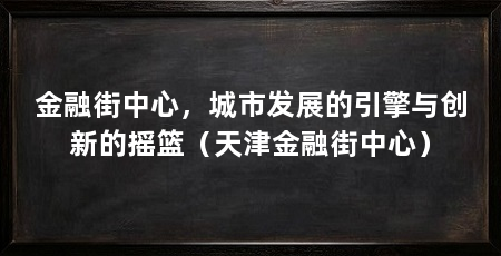 金融街中心,城市发展的引擎与创新的摇篮(天津金融街中心)