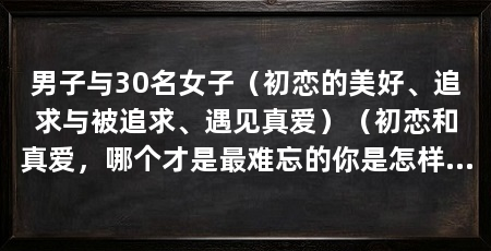 男子与30名女子（初恋的美好、追求与被追求、遇见真爱）（初恋和真爱，哪个才是最难忘的你是怎样认为的