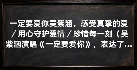 一定要爱你吴紫涵，感受真挚的爱／用心守护爱情／珍惜每一刻（吴紫涵演唱《一定要爱你》，表达了对爱人深深的爱意和珍惜之情