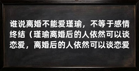 谁说离婚不能爱瑾瑜,不等于感情终结(瑾瑜离婚后的人依然可以谈恋爱,离婚后的人依然可以谈恋爱