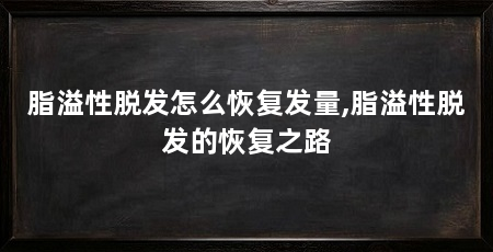 脂溢性脱发怎么恢复发量,脂溢性脱发的恢复之路