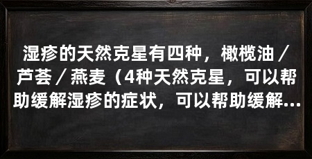 湿疹的天然克星有四种,橄榄油/芦荟/燕麦(4种天然克星,可以帮助缓解湿疹的症状,可以帮助缓解湿疹症状